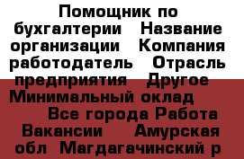 Помощник по бухгалтерии › Название организации ­ Компания-работодатель › Отрасль предприятия ­ Другое › Минимальный оклад ­ 27 000 - Все города Работа » Вакансии   . Амурская обл.,Магдагачинский р-н